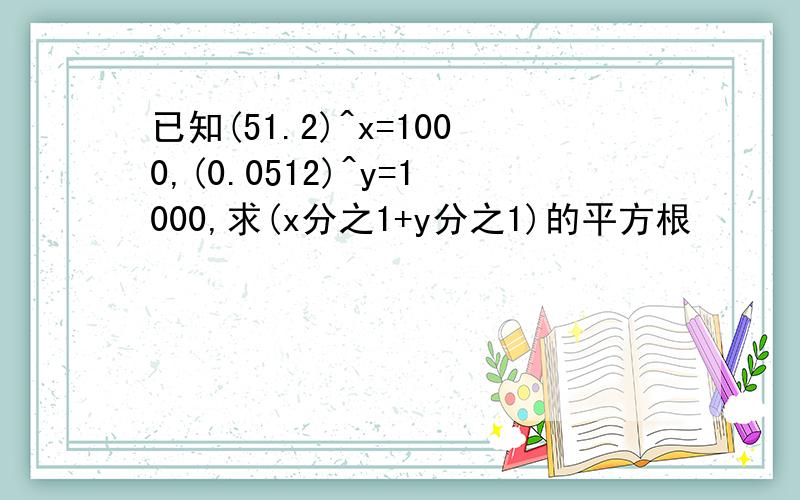 已知(51.2)^x=1000,(0.0512)^y=1000,求(x分之1+y分之1)的平方根