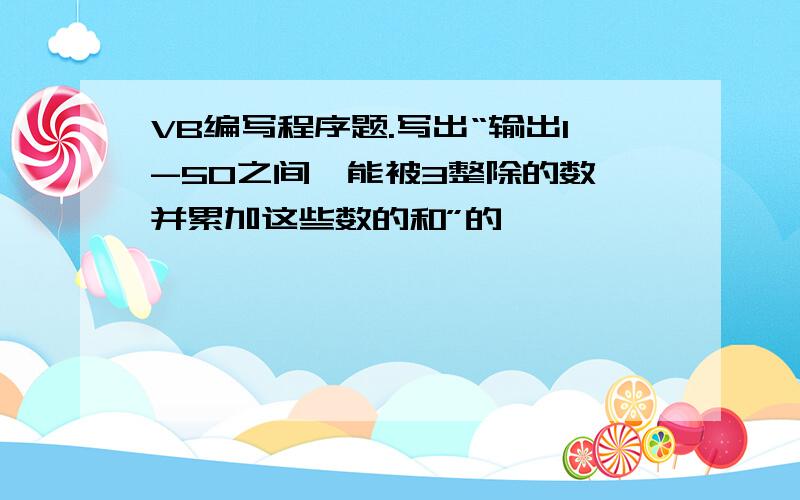 VB编写程序题.写出“输出1-50之间,能被3整除的数,并累加这些数的和”的