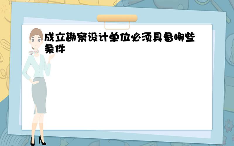 成立勘察设计单位必须具备哪些条件