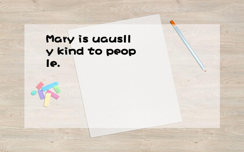 Mary is uauslly kind to people.