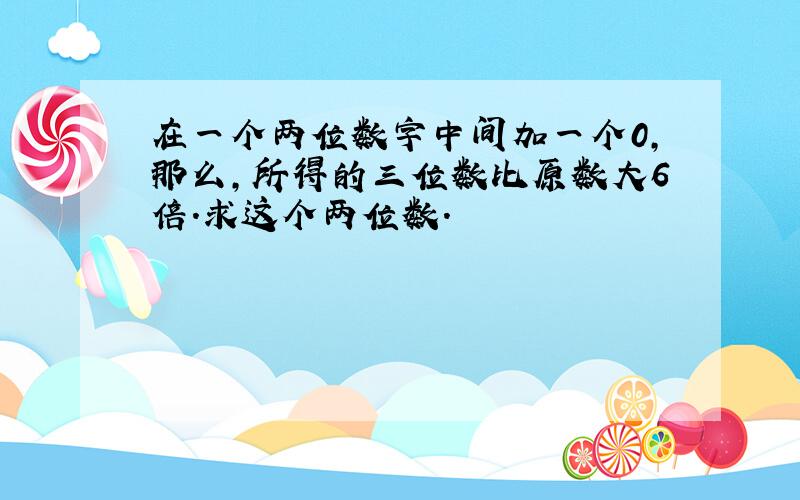 在一个两位数字中间加一个0,那么,所得的三位数比原数大6倍.求这个两位数.