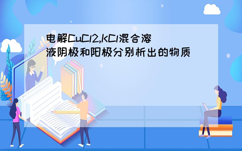 电解CuCl2,KCl混合溶液阴极和阳极分别析出的物质