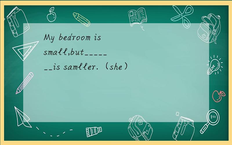 My bedroom is small,but_______is samller.（she）