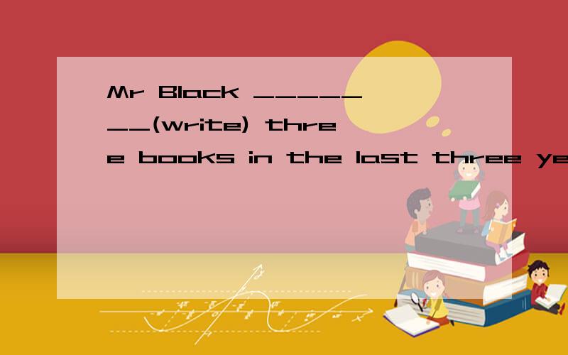 Mr Black _______(write) three books in the last three years