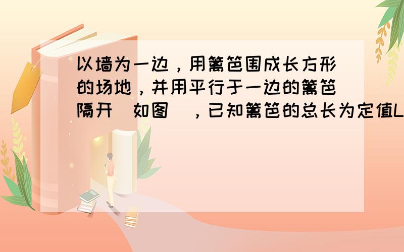 以墙为一边，用篱笆围成长方形的场地，并用平行于一边的篱笆隔开（如图），已知篱笆的总长为定值L，这块场地的长和宽各为多少时