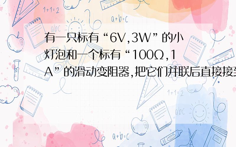 有一只标有“6V,3W”的小灯泡和一个标有“100Ω,1A”的滑动变阻器,把它们并联后直接接到恒定电源上,小灯泡恰好正常