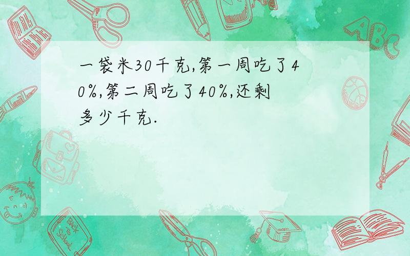 一袋米30千克,第一周吃了40%,第二周吃了40%,还剩多少千克.