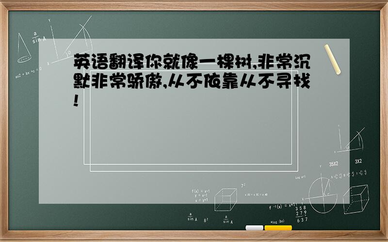 英语翻译你就像一棵树,非常沉默非常骄傲,从不依靠从不寻找!