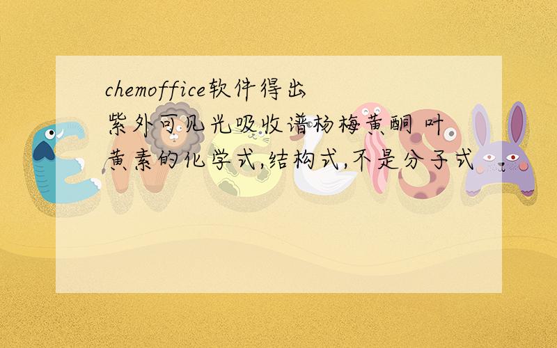 chemoffice软件得出紫外可见光吸收谱杨梅黄酮 叶黄素的化学式,结构式,不是分子式