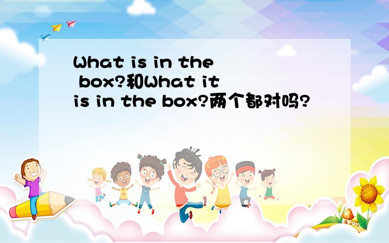 What is in the box?和What it is in the box?两个都对吗?