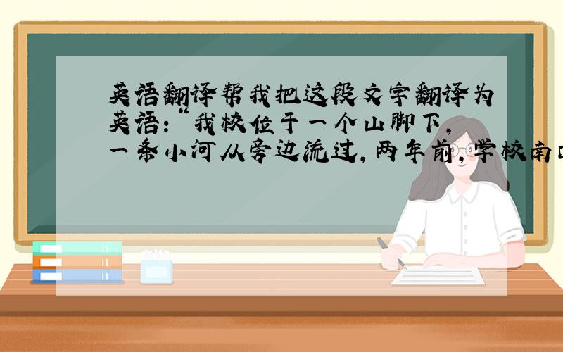 英语翻译帮我把这段文字翻译为英语：“我校位于一个山脚下,一条小河从旁边流过,两年前,学校南面建起一座化工厂,排出大量废气