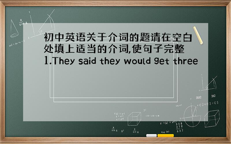 初中英语关于介词的题请在空白处填上适当的介词,使句子完整1.They said they would get three