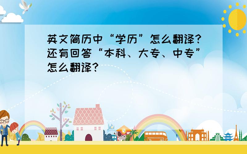 英文简历中“学历”怎么翻译?还有回答“本科、大专、中专”怎么翻译?