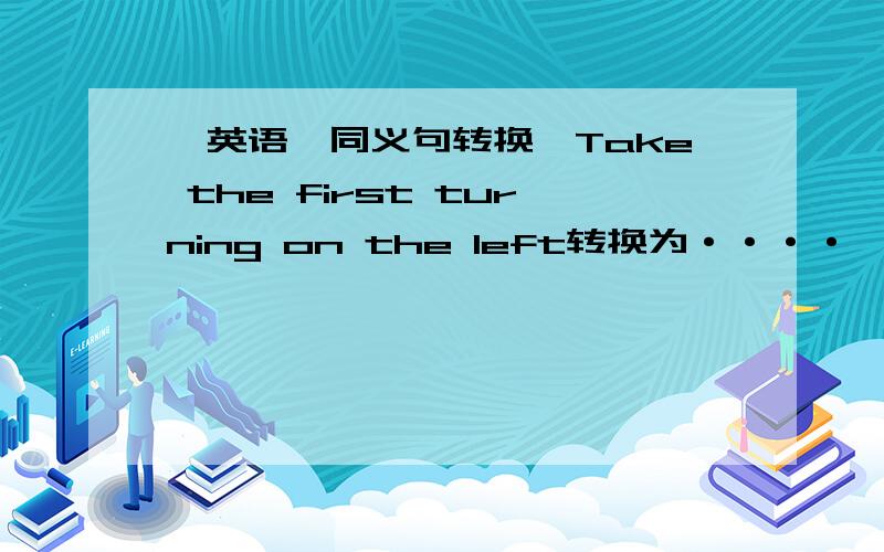 【英语】同义句转换,Take the first turning on the left转换为····