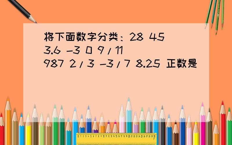 将下面数字分类：28 45 3.6 -3 0 9/11 987 2/3 -3/7 8.25 正数是