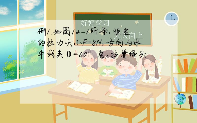 例1．如图12-1所示,恒定的拉力大小F=8N,方向与水平线夹θ=60°角,拉着绳头