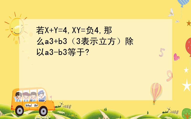 若X+Y=4,XY=负4,那么a3+b3（3表示立方）除以a3-b3等于?