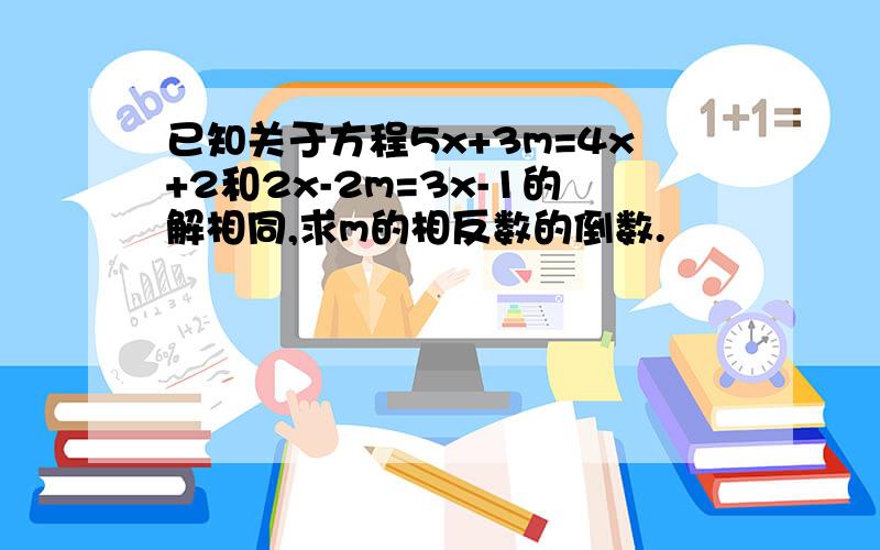 已知关于方程5x+3m=4x+2和2x-2m=3x-1的解相同,求m的相反数的倒数.