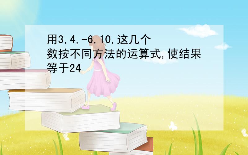 用3,4,-6,10,这几个数按不同方法的运算式,使结果等于24