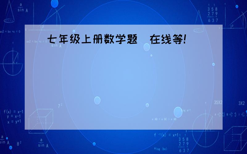 七年级上册数学题（在线等!）