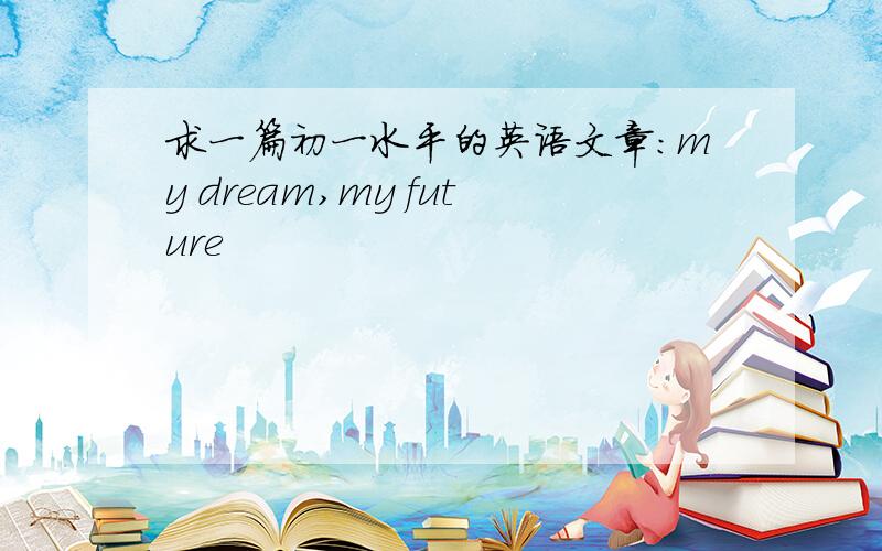 求一篇初一水平的英语文章：my dream,my future