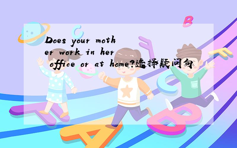 Does your mother work in her office or at home?选择疑问句