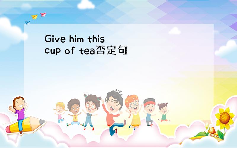 Give him this cup of tea否定句