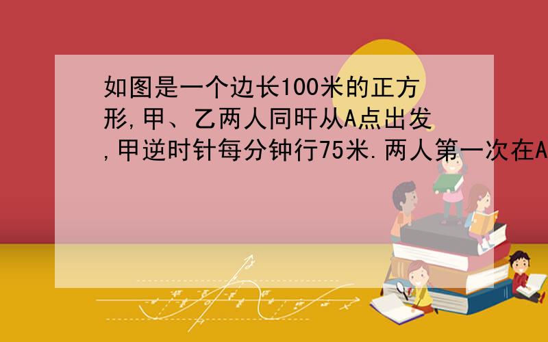 如图是一个边长100米的正方形,甲、乙两人同旰从A点出发,甲逆时针每分钟行75米.两人第一次在AB边(不包括A、B两点)