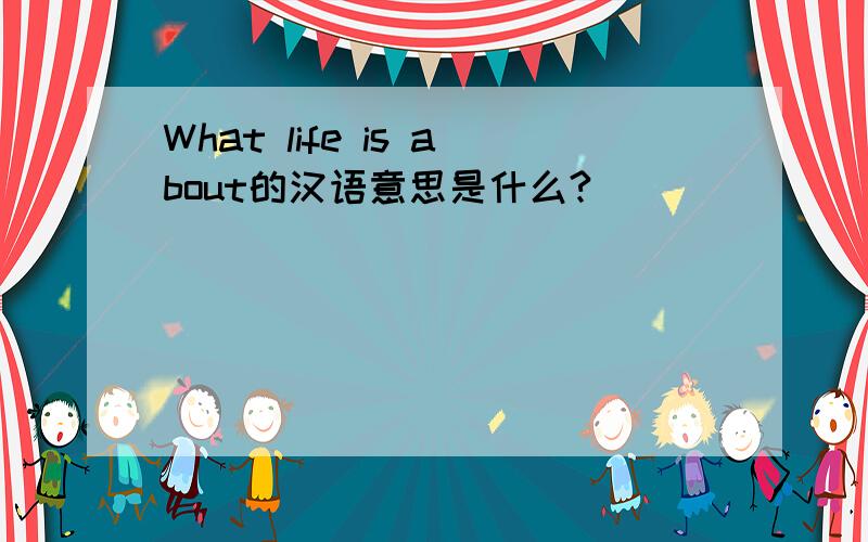 What life is about的汉语意思是什么?