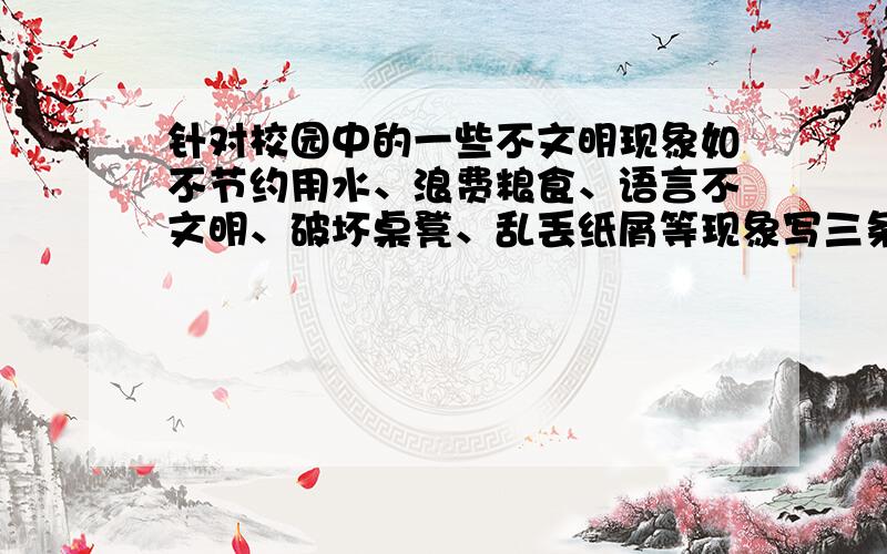 针对校园中的一些不文明现象如不节约用水、浪费粮食、语言不文明、破坏桌凳、乱丢纸屑等现象写三条广告语