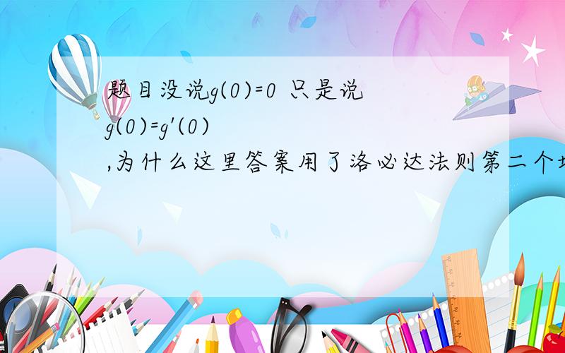 题目没说g(0)=0 只是说g(0)=g'(0),为什么这里答案用了洛必达法则第二个地方题目也没说g'(