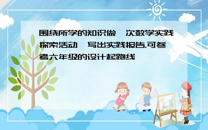 围绕所学的知识做一次数学实践探索活动,写出实践报告.可参考六年级的设计起跑线,