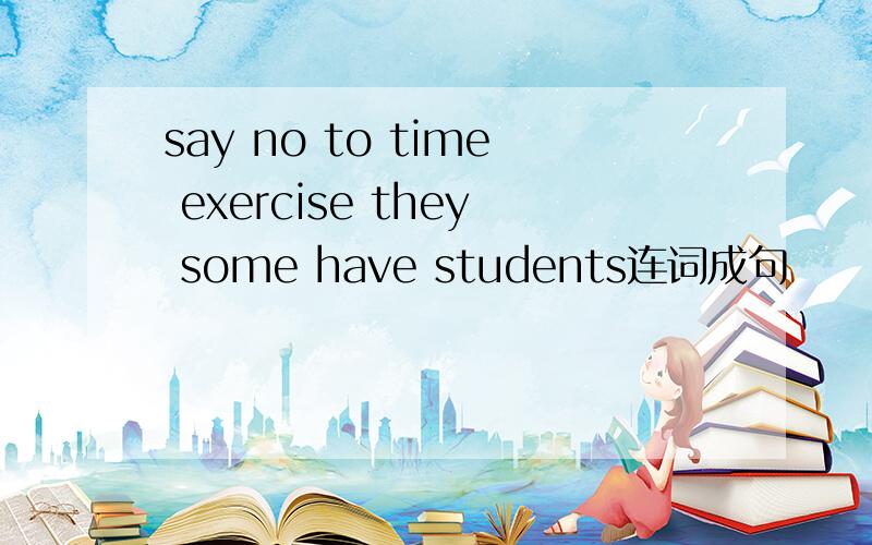 say no to time exercise they some have students连词成句