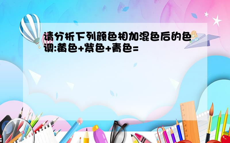 请分析下列颜色相加混色后的色调:黄色+紫色+青色=