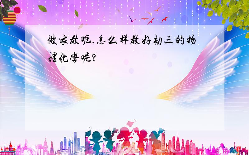 做家教呃.怎么样教好初三的物理化学呢?