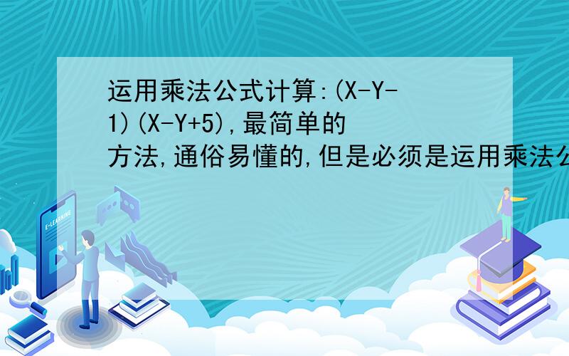 运用乘法公式计算:(X-Y-1)(X-Y+5),最简单的方法,通俗易懂的,但是必须是运用乘法公式解!