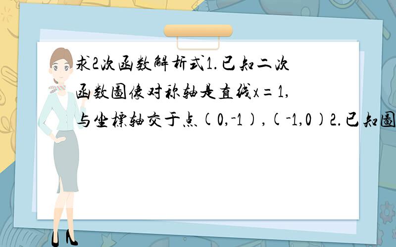 求2次函数解析式1.已知二次函数图像对称轴是直线x=1,与坐标轴交于点(0,-1),(-1,0)2.已知图像经过点(3,