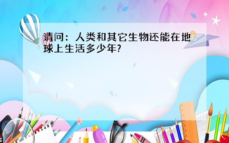 请问：人类和其它生物还能在地球上生活多少年?