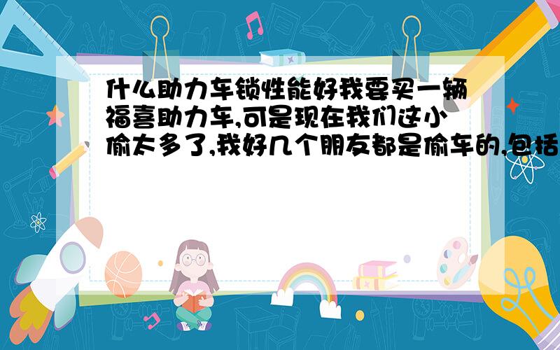 什么助力车锁性能好我要买一辆福喜助力车,可是现在我们这小偷太多了,我好几个朋友都是偷车的,包括我自己也会点开锁技术 -