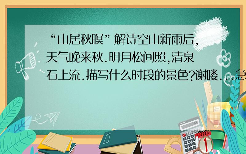 “山居秋暝”解诗空山新雨后,天气晚来秋.明月松间照,清泉石上流.描写什么时段的景色?谢喽...急...