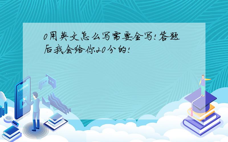 0用英文怎么写需要全写!答题后我会给你20分的!