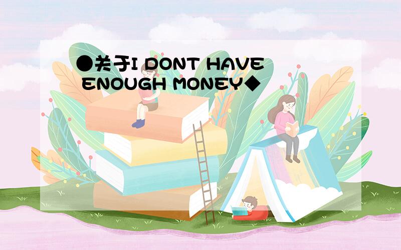 ●关于I DONT HAVE ENOUGH MONEY◆