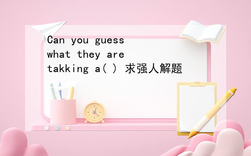 Can you guess what they are takking a( ) 求强人解题