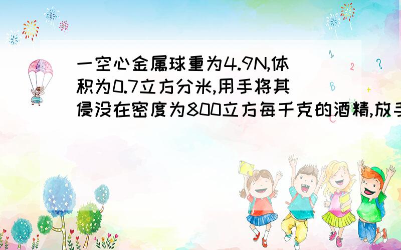 一空心金属球重为4.9N,体积为0.7立方分米,用手将其侵没在密度为800立方每千克的酒精,放手后的浮力和状