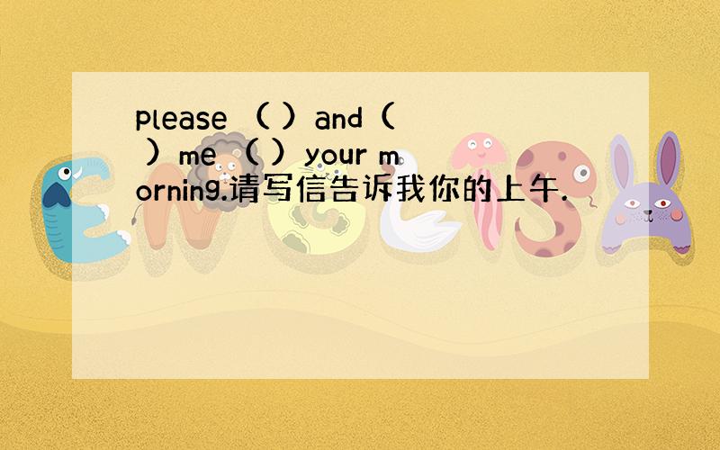 please （ ）and（ ）me （ ）your morning.请写信告诉我你的上午.