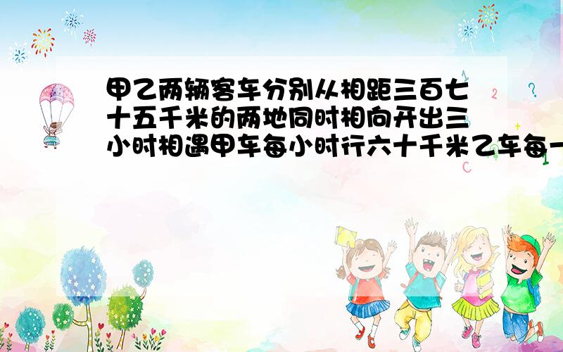 甲乙两辆客车分别从相距三百七十五千米的两地同时相向开出三小时相遇甲车每小时行六十千米乙车每一小时行多少千米