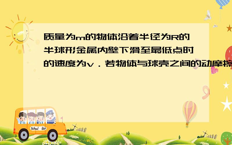 质量为m的物体沿着半径为R的半球形金属内壁下滑至最低点时的速度为v．若物体与球壳之间的动摩擦因数为u，那么物体在最低点时