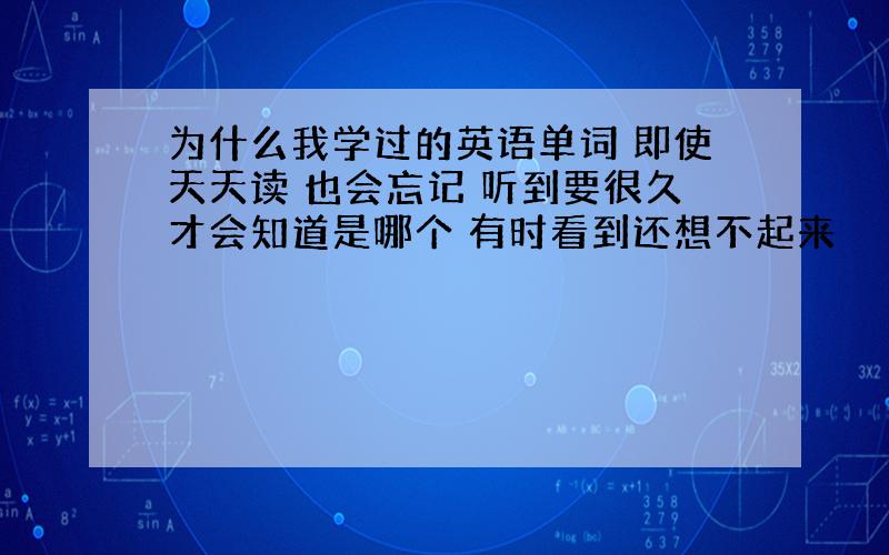 为什么我学过的英语单词 即使天天读 也会忘记 听到要很久才会知道是哪个 有时看到还想不起来