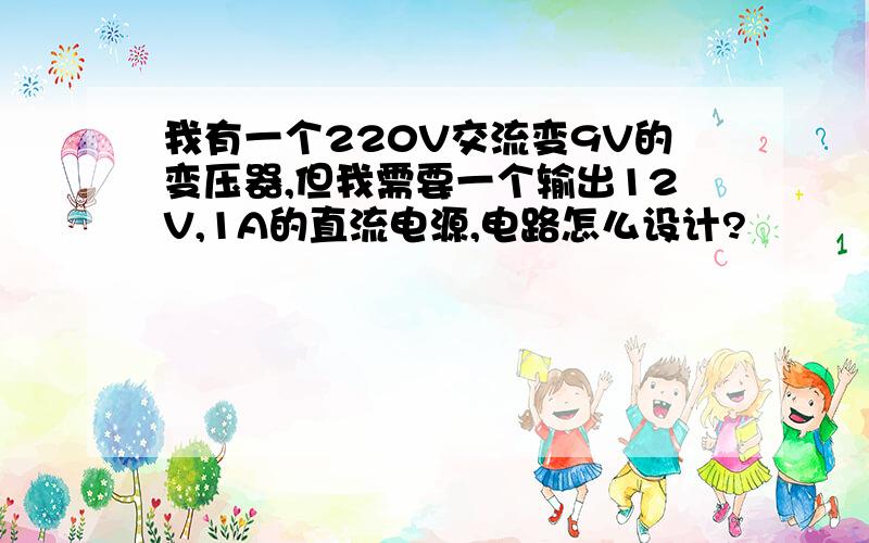 我有一个220V交流变9V的变压器,但我需要一个输出12V,1A的直流电源,电路怎么设计?