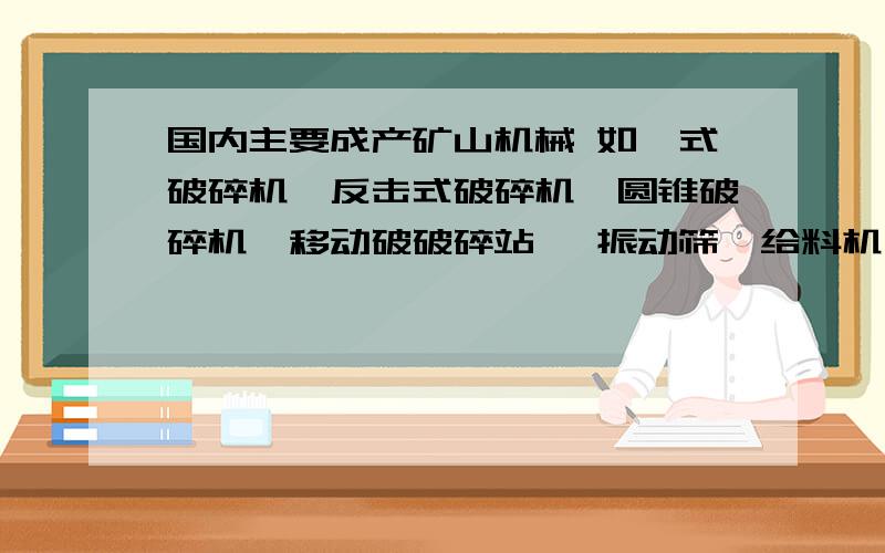 国内主要成产矿山机械 如颚式破碎机,反击式破碎机,圆锥破碎机,移动破破碎站 ,振动筛,给料机